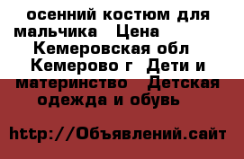 осенний костюм для мальчика › Цена ­ 1 000 - Кемеровская обл., Кемерово г. Дети и материнство » Детская одежда и обувь   